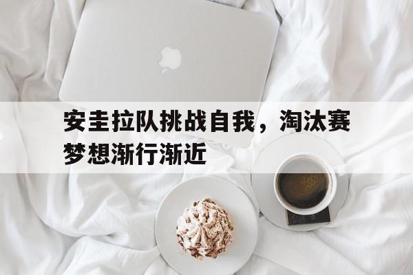 关于安圭拉队挑战自我，淘汰赛梦想渐行渐近的信息